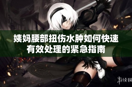 姨妈腰部扭伤水肿如何快速有效处理的紧急指南