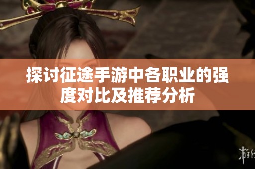 探讨征途手游中各职业的强度对比及推荐分析