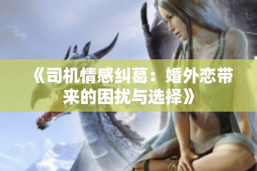 《司机情感纠葛：婚外恋带来的困扰与选择》