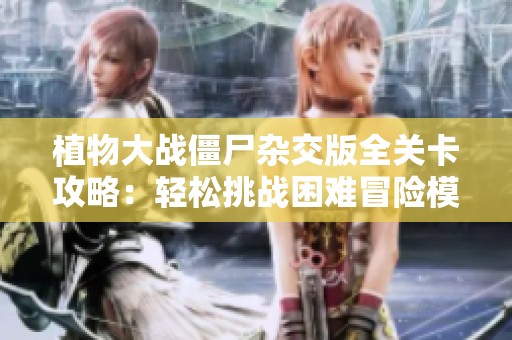 植物大战僵尸杂交版全关卡攻略：轻松挑战困难冒险模式38关揭秘