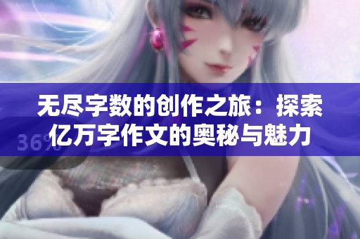 无尽字数的创作之旅：探索亿万字作文的奥秘与魅力