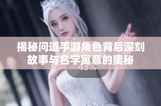揭秘问道手游角色背后深刻故事与名字寓意的奥秘