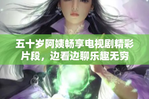 五十岁阿姨畅享电视剧精彩片段，边看边聊乐趣无穷