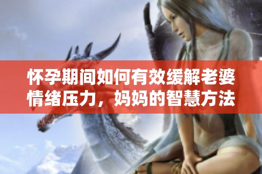 怀孕期间如何有效缓解老婆情绪压力，妈妈的智慧方法分享