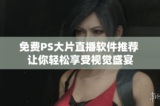 免费PS大片直播软件推荐 让你轻松享受视觉盛宴