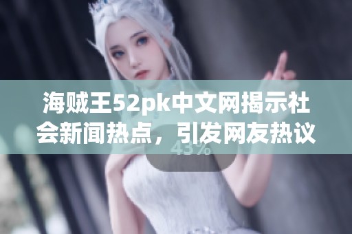 海贼王52pk中文网揭示社会新闻热点，引发网友热议与关注