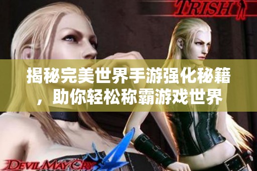 揭秘完美世界手游强化秘籍，助你轻松称霸游戏世界
