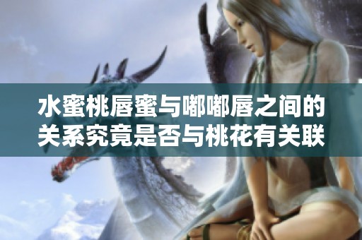 水蜜桃唇蜜与嘟嘟唇之间的关系究竟是否与桃花有关联呢