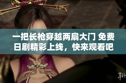 一把长枪穿越两扇大门 免费日剧精彩上线，快来观看吧！