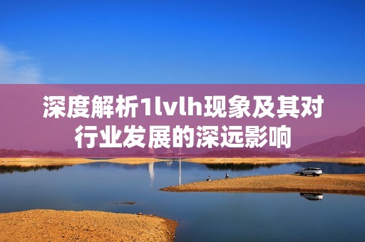 深度解析1lvlh现象及其对行业发展的深远影响