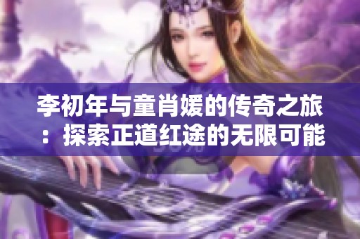 李初年与童肖媛的传奇之旅：探索正道红途的无限可能