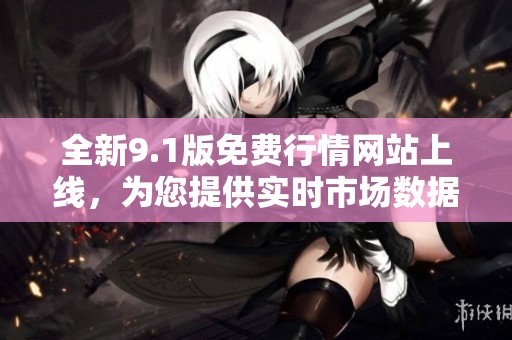 全新9.1版免费行情网站上线，为您提供实时市场数据与分析服务