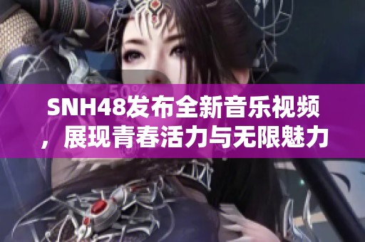 SNH48发布全新音乐视频，展现青春活力与无限魅力的精彩瞬间