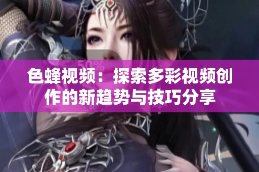 色蜂视频：探索多彩视频创作的新趋势与技巧分享