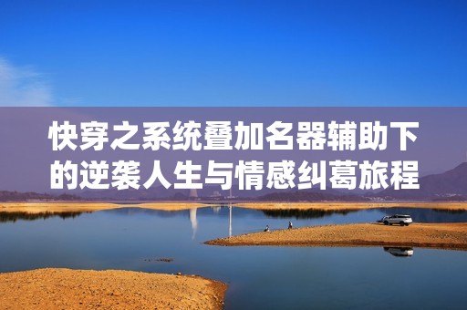 快穿之系统叠加名器辅助下的逆袭人生与情感纠葛旅程