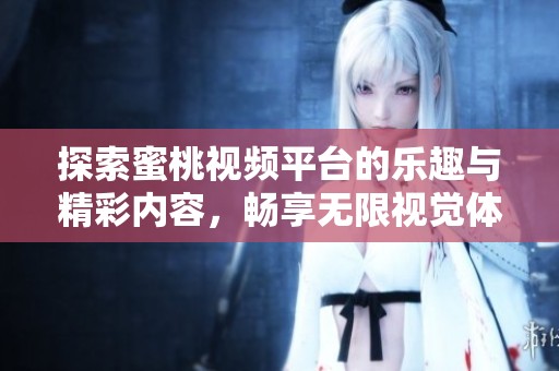 探索蜜桃视频平台的乐趣与精彩内容，畅享无限视觉体验