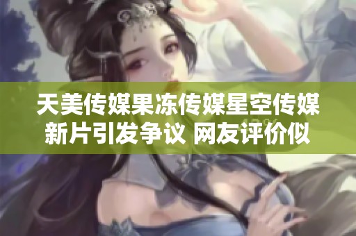 天美传媒果冻传媒星空传媒新片引发争议 网友评价似乎不佳