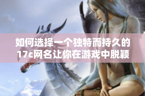 如何选择一个独特而持久的17c网名让你在游戏中脱颖而出