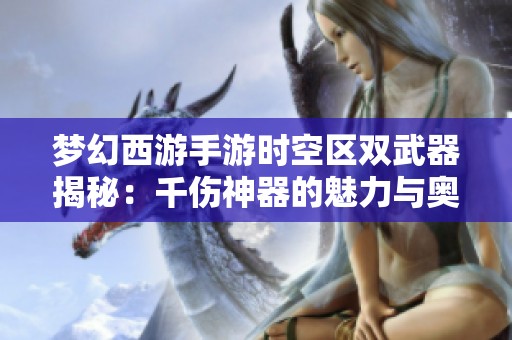梦幻西游手游时空区双武器揭秘：千伤神器的魅力与奥秘探讨