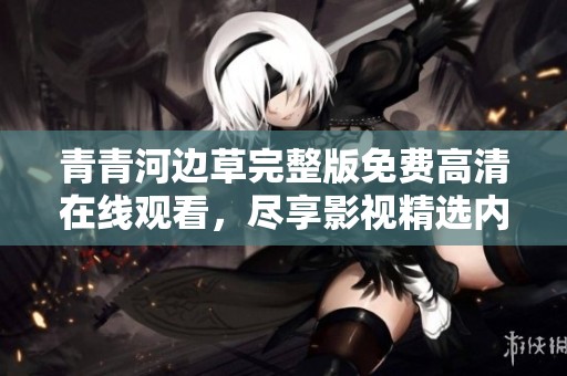 青青河边草完整版免费高清在线观看，尽享影视精选内容和丰富选择