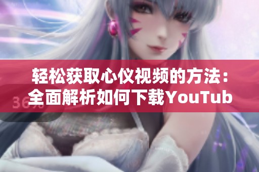 轻松获取心仪视频的方法：全面解析如何下载YouTube视频技巧