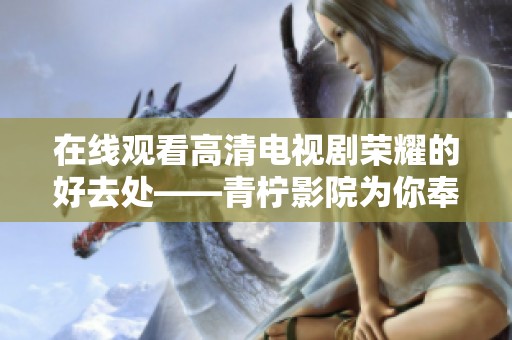 在线观看高清电视剧荣耀的好去处——青柠影院为你奉上精彩内容