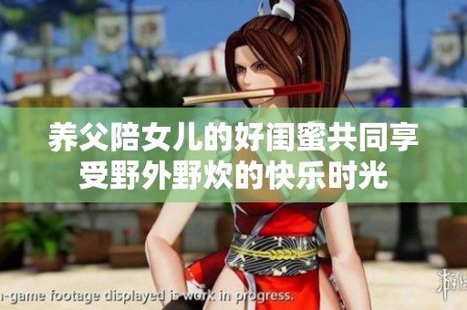 养父陪女儿的好闺蜜共同享受野外野炊的快乐时光