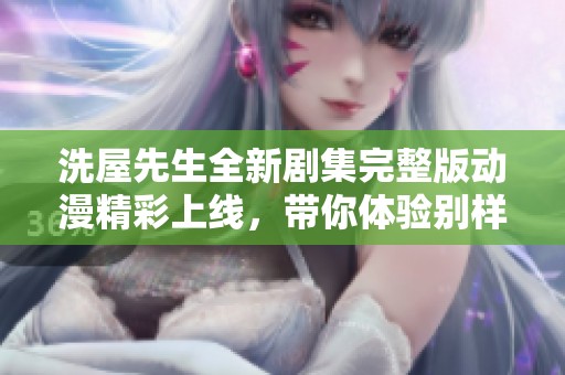 洗屋先生全新剧集完整版动漫精彩上线，带你体验别样的奇幻旅程