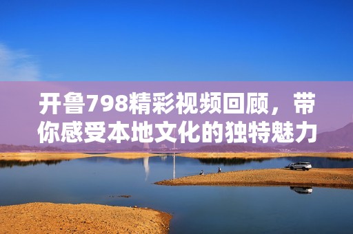 开鲁798精彩视频回顾，带你感受本地文化的独特魅力与活力