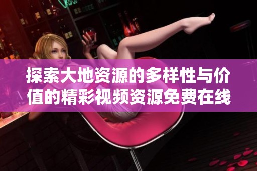 探索大地资源的多样性与价值的精彩视频资源免费在线观看