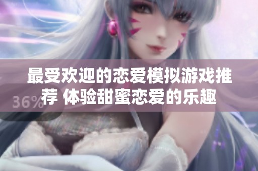 最受欢迎的恋爱模拟游戏推荐 体验甜蜜恋爱的乐趣