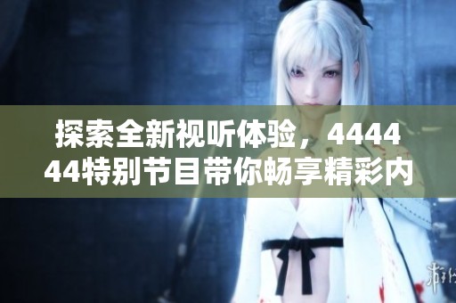 探索全新视听体验，444444特别节目带你畅享精彩内容之旅