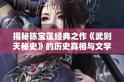 揭秘陈宝莲经典之作《武则天秘史》的历史真相与文学魅力