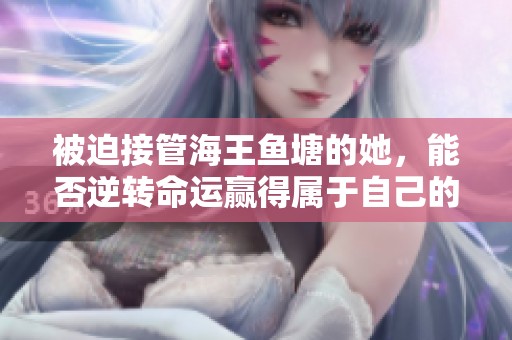 被迫接管海王鱼塘的她，能否逆转命运赢得属于自己的海洋生活