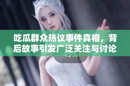 吃瓜群众热议事件真相，背后故事引发广泛关注与讨论