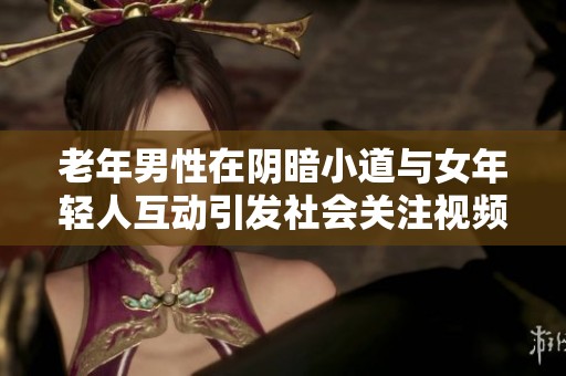 老年男性在阴暗小道与女年轻人互动引发社会关注视频曝光