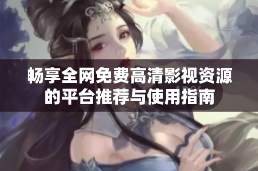 畅享全网免费高清影视资源的平台推荐与使用指南