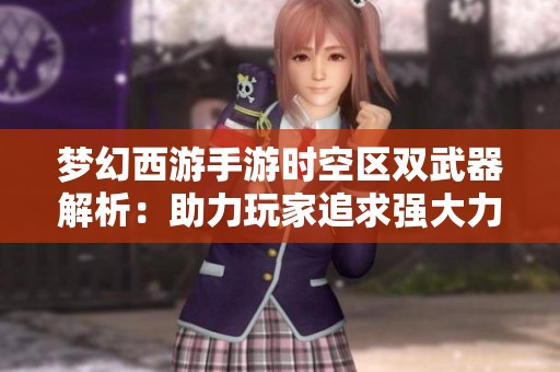 梦幻西游手游时空区双武器解析：助力玩家追求强大力量之路