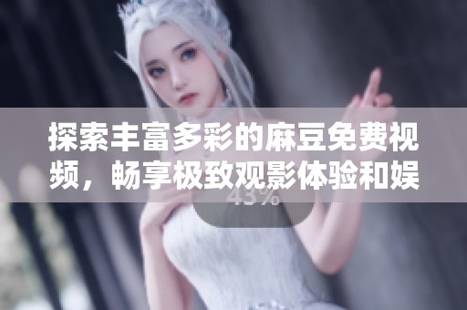 探索丰富多彩的麻豆免费视频，畅享极致观影体验和娱乐内容