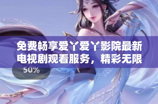 免费畅享爱丫爱丫影院最新电视剧观看服务，精彩无限不容错过