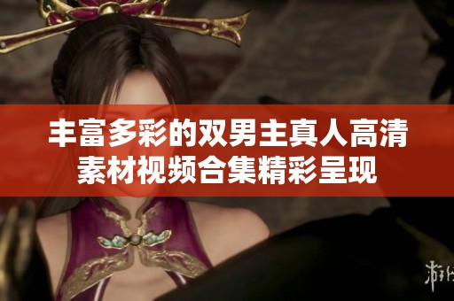 丰富多彩的双男主真人高清素材视频合集精彩呈现