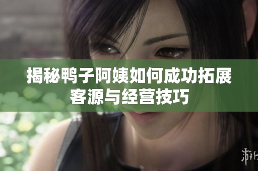揭秘鸭子阿姨如何成功拓展客源与经营技巧