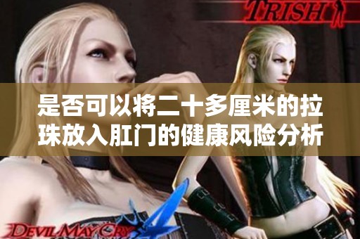 是否可以将二十多厘米的拉珠放入肛门的健康风险分析