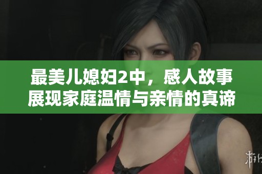 最美儿媳妇2中，感人故事展现家庭温情与亲情的真谛