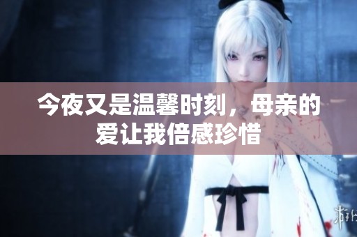 今夜又是温馨时刻，母亲的爱让我倍感珍惜