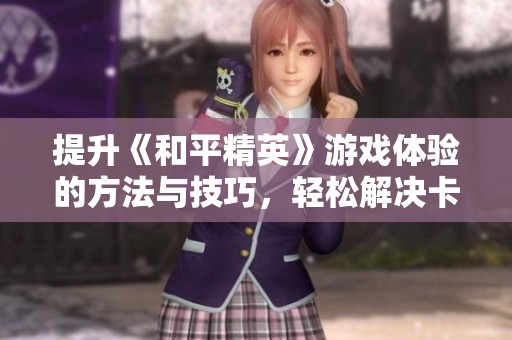 提升《和平精英》游戏体验的方法与技巧，轻松解决卡顿问题
