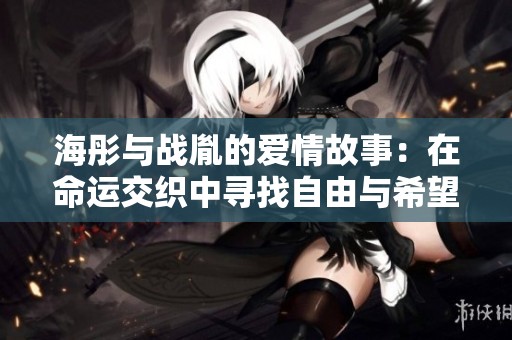 海彤与战胤的爱情故事：在命运交织中寻找自由与希望