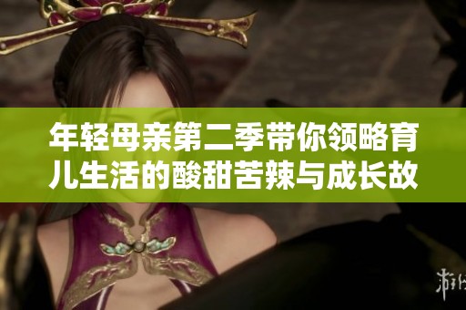 年轻母亲第二季带你领略育儿生活的酸甜苦辣与成长故事