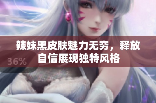 辣妹黑皮肤魅力无穷，释放自信展现独特风格