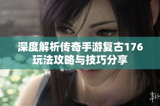 深度解析传奇手游复古176玩法攻略与技巧分享